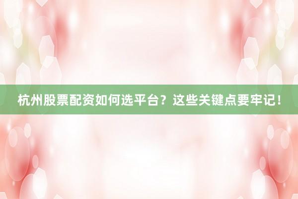 杭州股票配资如何选平台？这些关键点要牢记！