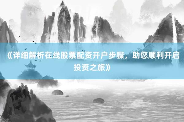 《详细解析在线股票配资开户步骤,助您顺利开启投资之旅》