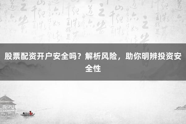 股票配资开户安全吗？解析风险，助你明辨投资安全性
