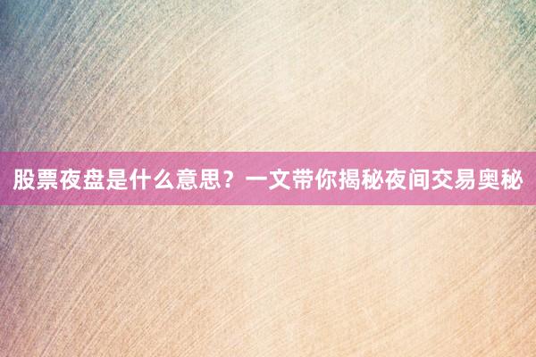 股票夜盘是什么意思?一文带你揭秘夜间交易奥秘