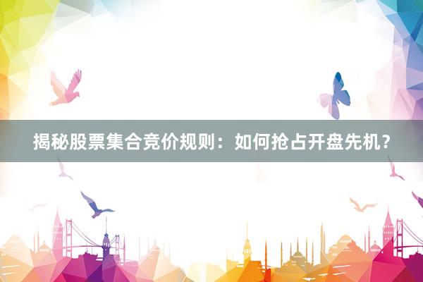 揭秘股票集合竞价规则：如何抢占开盘先机？