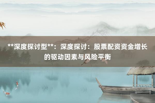 **深度探讨型**：深度探讨：股票配资资金增长的驱动因素与风险平衡