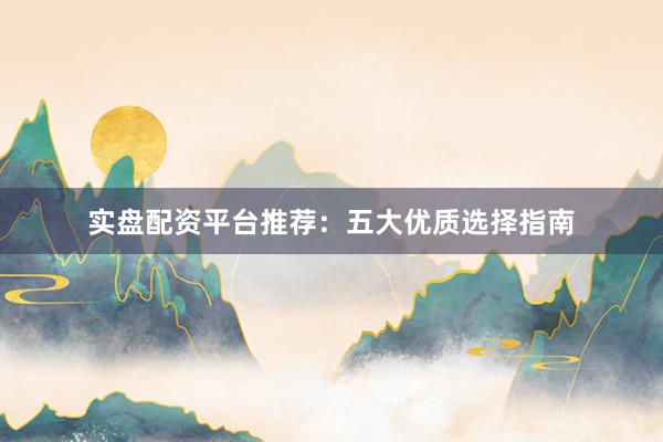 实盘配资平台推荐:五大优质选择指南