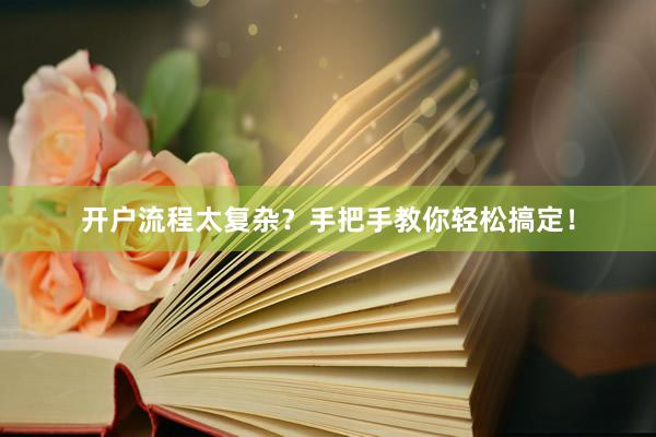 开户流程太复杂?手把手教你轻松搞定!