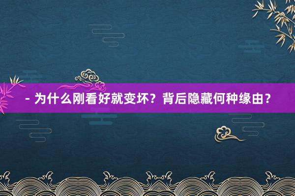 - 为什么刚看好就变坏?背后隐藏何种缘由?