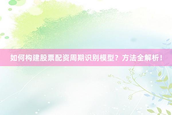 如何构建股票配资周期识别模型？方法全解析！
