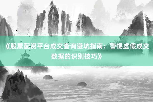 《股票配资平台成交查询避坑指南：警惕虚假成交数据的识别技巧》