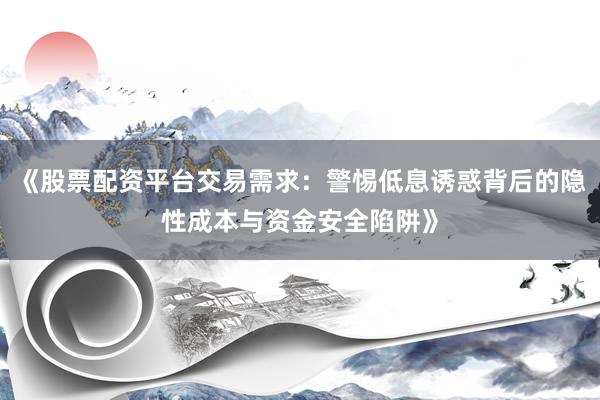 《股票配资平台交易需求：警惕低息诱惑背后的隐性成本与资金安全陷阱》