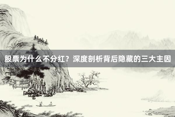 股票为什么不分红？深度剖析背后隐藏的三大主因
