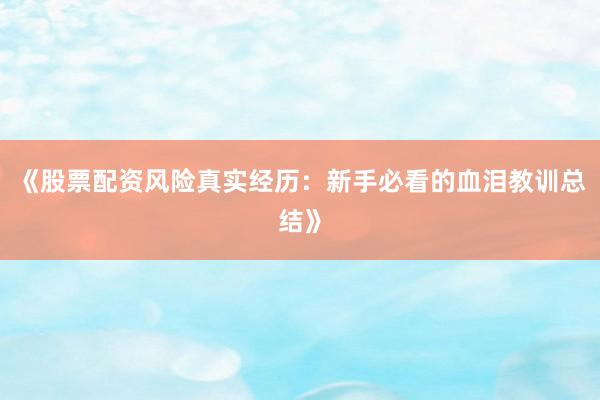 《股票配资风险真实经历:新手必看的血泪教训总结》