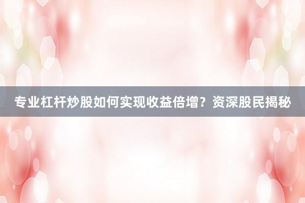 专业杠杆炒股如何实现收益倍增？资深股民揭秘