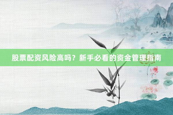 股票配资风险高吗？新手必看的资金管理指南