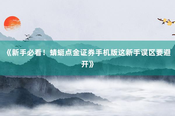 《新手必看！蜻蜓点金证券手机版这新手误区要避开》