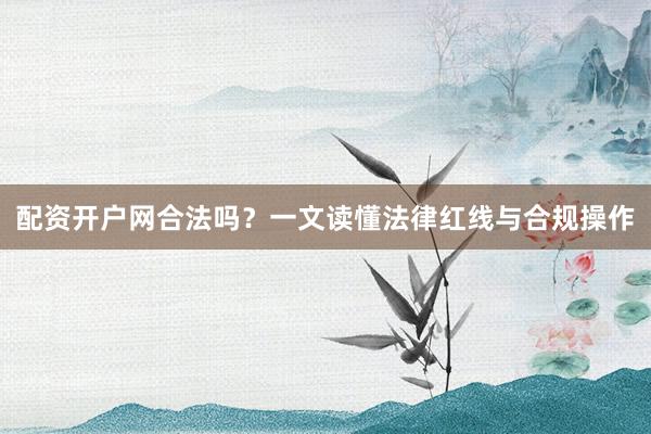 配资开户网合法吗？一文读懂法律红线与合规操作