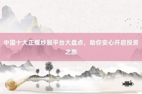 中国十大正规炒股平台大盘点,助你安心开启投资之旅