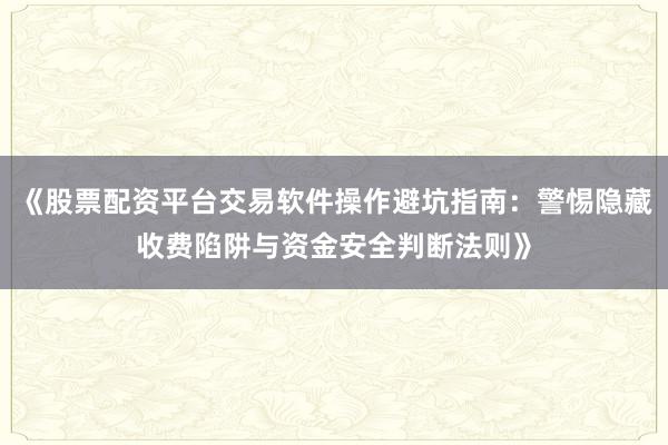 《股票配资平台交易软件操作避坑指南:警惕隐藏收费陷阱与资金安全判断法则》