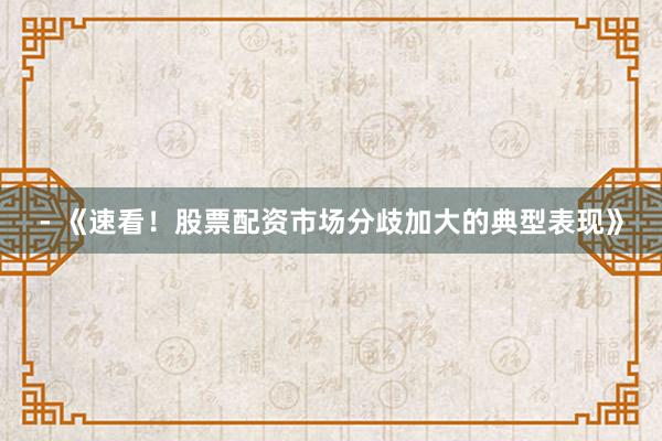 - 《速看！股票配资市场分歧加大的典型表现》