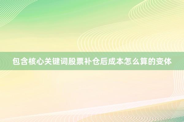 包含核心关键词股票补仓后成本怎么算的变体