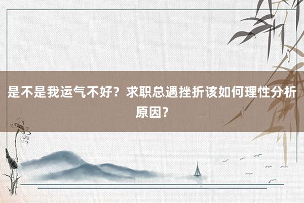 是不是我运气不好？求职总遇挫折该如何理性分析原因？