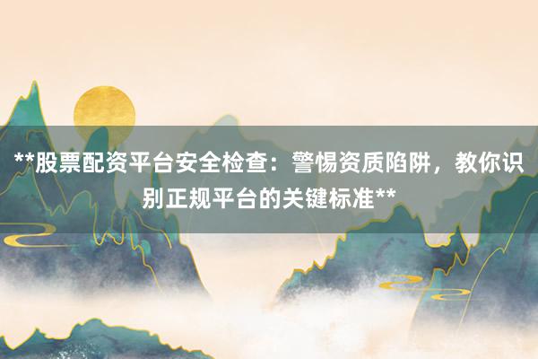 **股票配资平台安全检查：警惕资质陷阱，教你识别正规平台的关键标准**