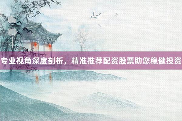 专业视角深度剖析，精准推荐配资股票助您稳健投资