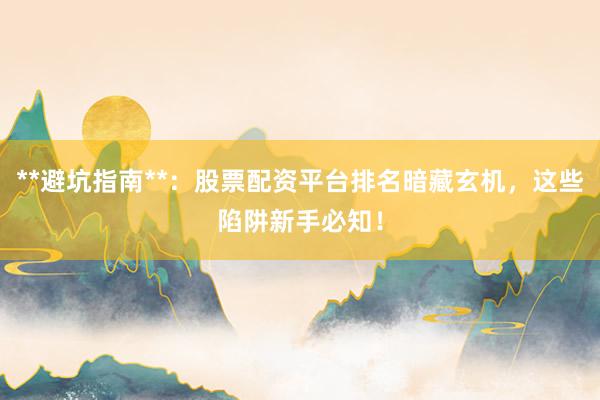 **避坑指南**：股票配资平台排名暗藏玄机，这些陷阱新手必知！