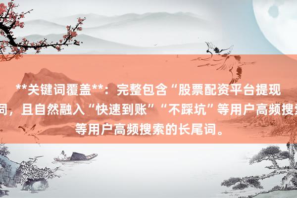 **关键词覆盖**:完整包含“股票配资平台提现问题”核心词,且自然融入“快速到账”“不踩坑”等用户高频搜索的长尾词。