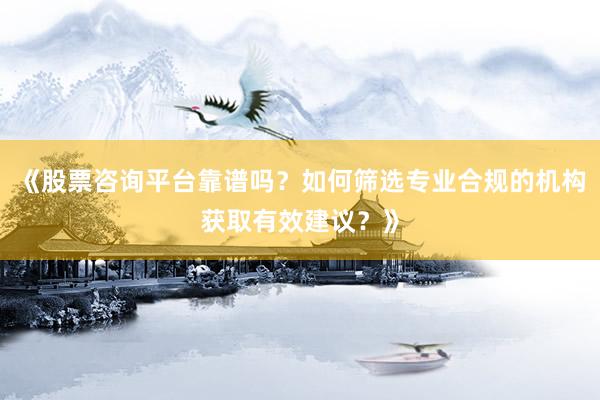 《股票咨询平台靠谱吗？如何筛选专业合规的机构获取有效建议？》